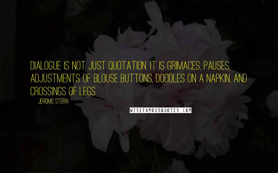 Jerome Stern Quotes: Dialogue is not just quotation. It is grimaces, pauses, adjustments of blouse buttons, doodles on a napkin, and crossings of legs