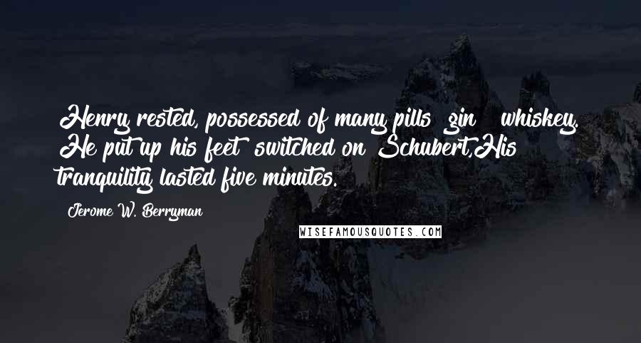 Jerome W. Berryman Quotes: Henry rested, possessed of many pills& gin & whiskey. He put up his feet& switched on Schubert,His tranquility lasted five minutes.