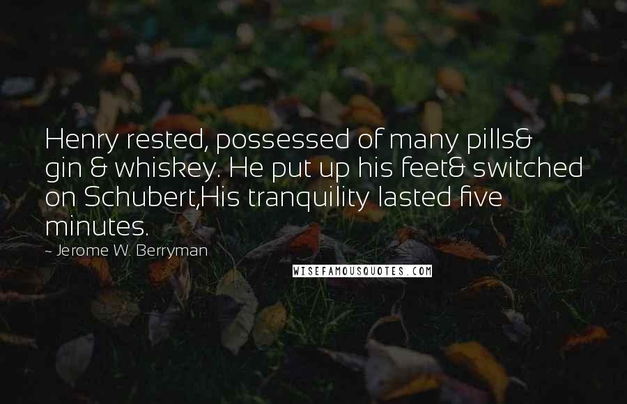 Jerome W. Berryman Quotes: Henry rested, possessed of many pills& gin & whiskey. He put up his feet& switched on Schubert,His tranquility lasted five minutes.