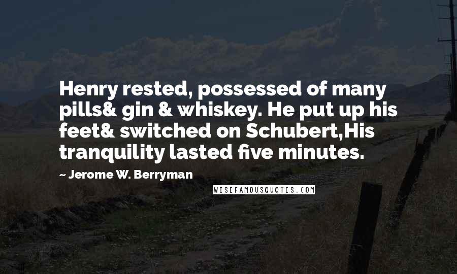 Jerome W. Berryman Quotes: Henry rested, possessed of many pills& gin & whiskey. He put up his feet& switched on Schubert,His tranquility lasted five minutes.