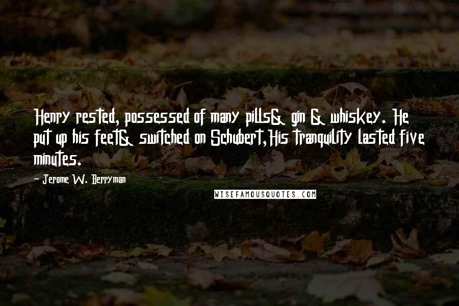 Jerome W. Berryman Quotes: Henry rested, possessed of many pills& gin & whiskey. He put up his feet& switched on Schubert,His tranquility lasted five minutes.