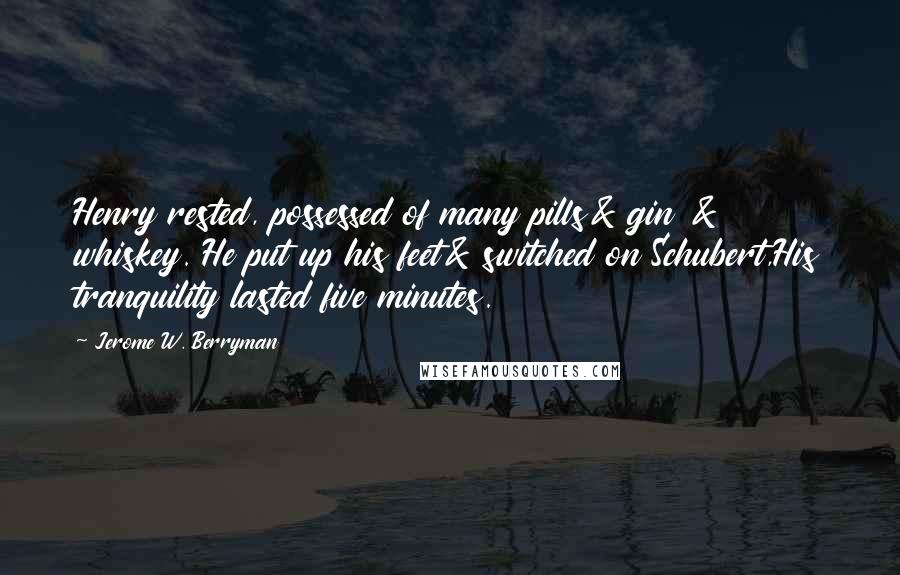 Jerome W. Berryman Quotes: Henry rested, possessed of many pills& gin & whiskey. He put up his feet& switched on Schubert,His tranquility lasted five minutes.