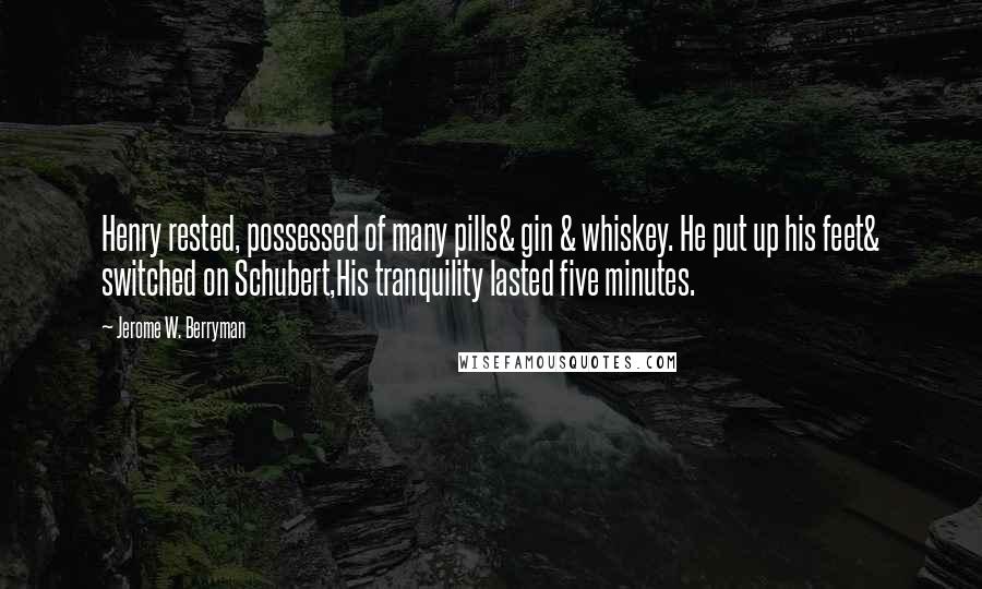 Jerome W. Berryman Quotes: Henry rested, possessed of many pills& gin & whiskey. He put up his feet& switched on Schubert,His tranquility lasted five minutes.