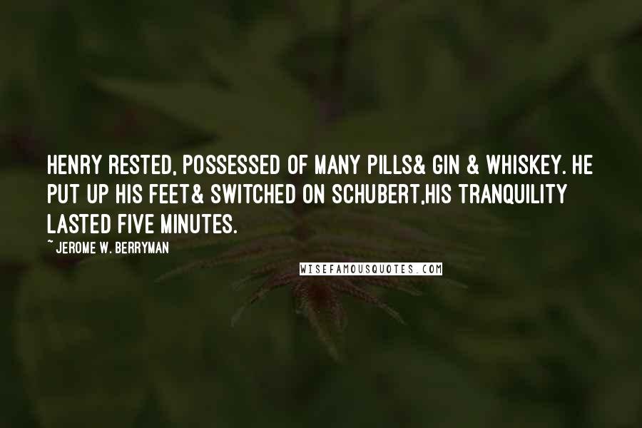 Jerome W. Berryman Quotes: Henry rested, possessed of many pills& gin & whiskey. He put up his feet& switched on Schubert,His tranquility lasted five minutes.
