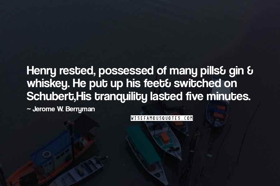 Jerome W. Berryman Quotes: Henry rested, possessed of many pills& gin & whiskey. He put up his feet& switched on Schubert,His tranquility lasted five minutes.