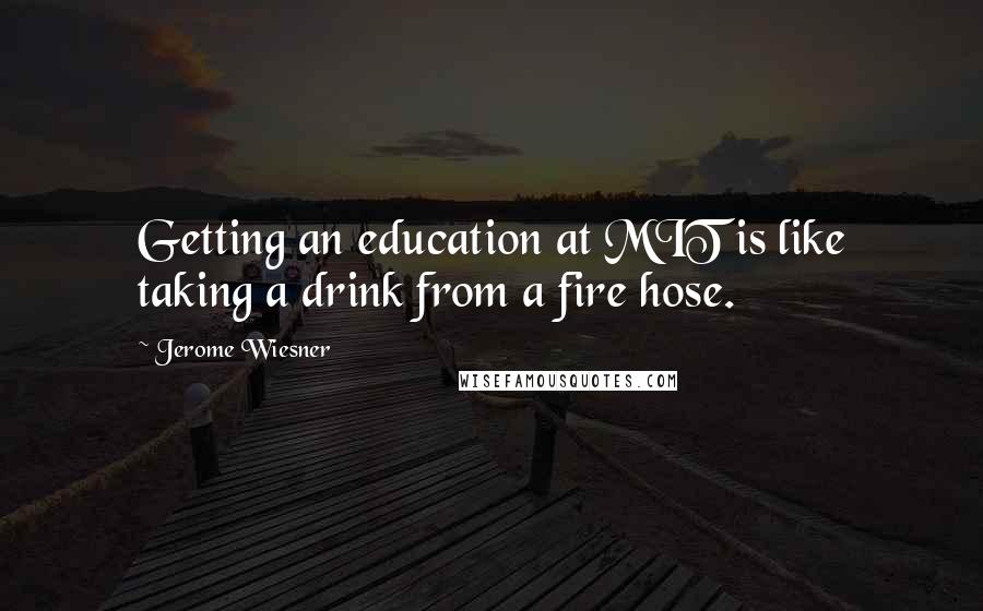 Jerome Wiesner Quotes: Getting an education at MIT is like taking a drink from a fire hose.