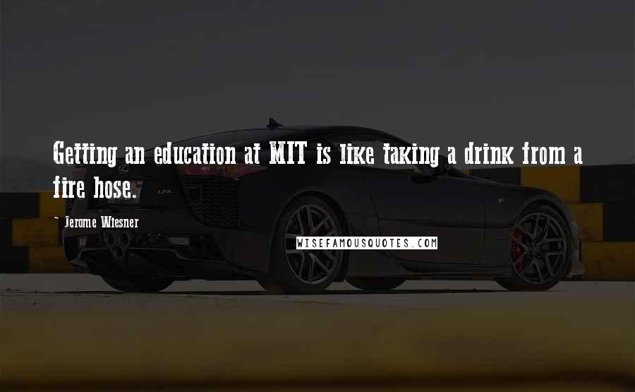 Jerome Wiesner Quotes: Getting an education at MIT is like taking a drink from a fire hose.