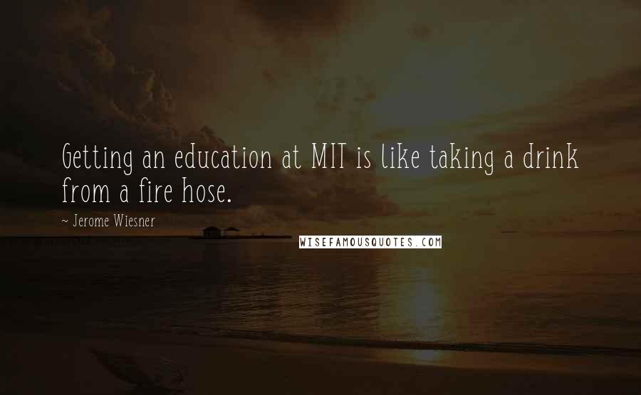 Jerome Wiesner Quotes: Getting an education at MIT is like taking a drink from a fire hose.