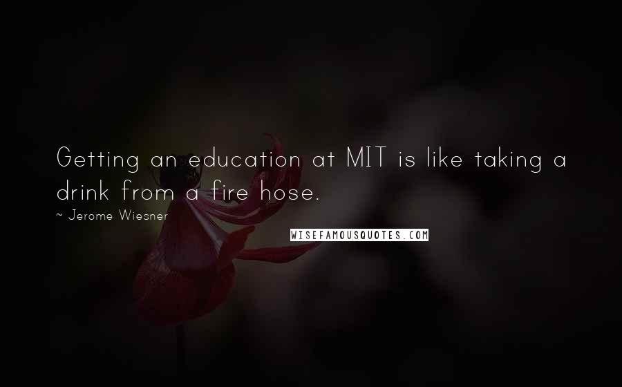 Jerome Wiesner Quotes: Getting an education at MIT is like taking a drink from a fire hose.