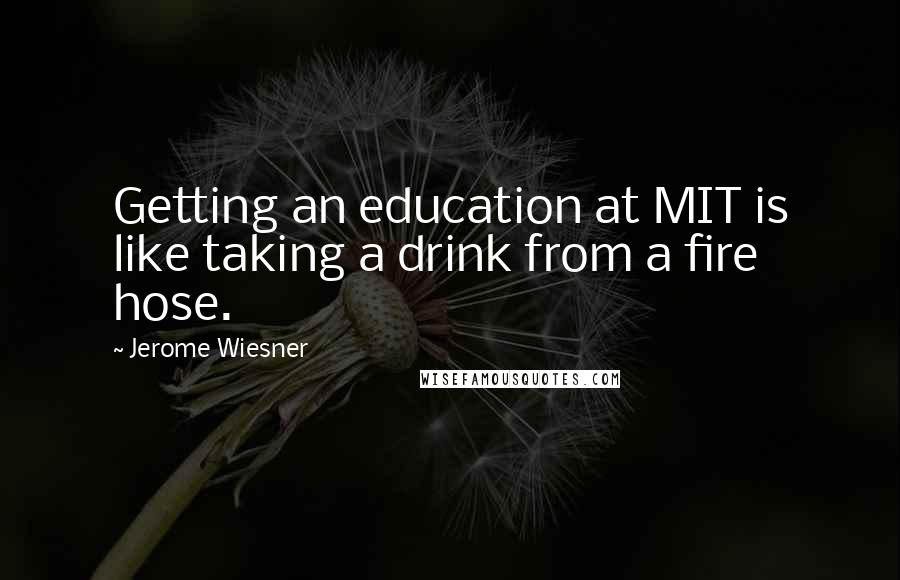 Jerome Wiesner Quotes: Getting an education at MIT is like taking a drink from a fire hose.