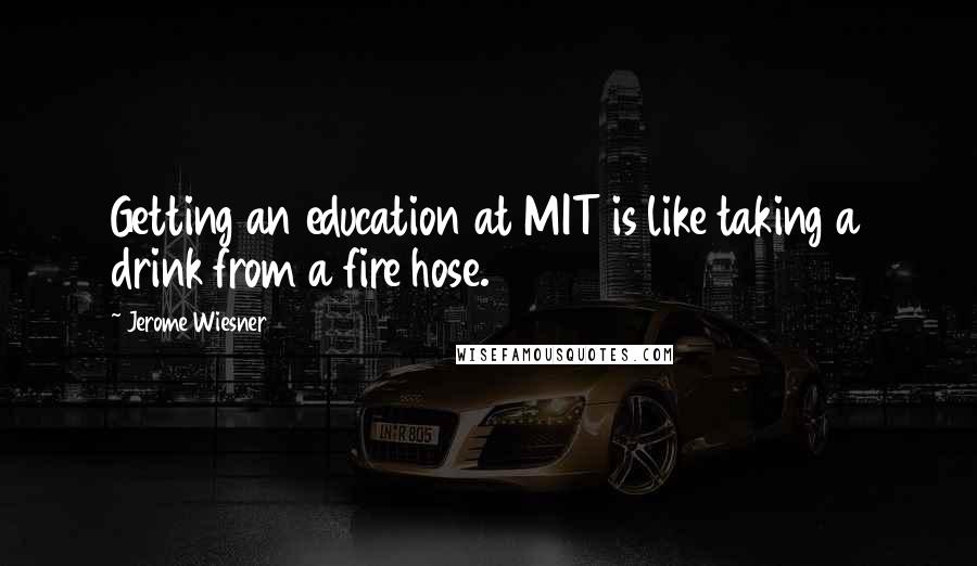 Jerome Wiesner Quotes: Getting an education at MIT is like taking a drink from a fire hose.