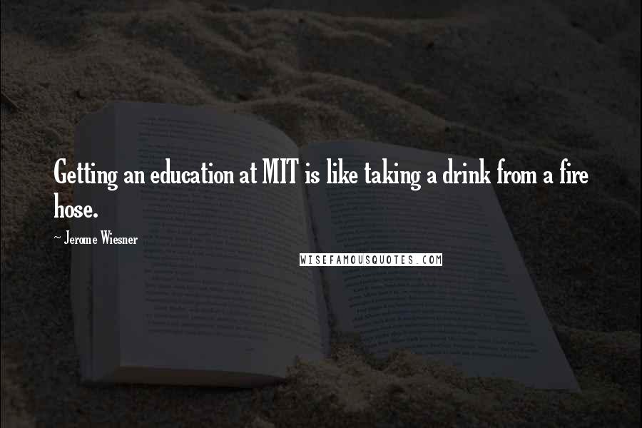 Jerome Wiesner Quotes: Getting an education at MIT is like taking a drink from a fire hose.