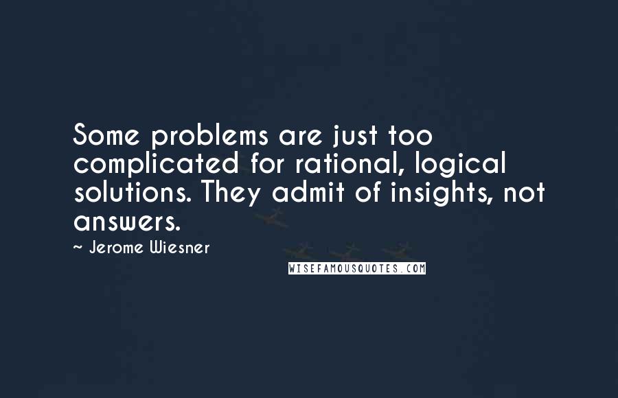 Jerome Wiesner Quotes: Some problems are just too complicated for rational, logical solutions. They admit of insights, not answers.