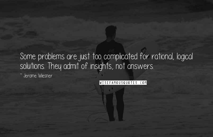 Jerome Wiesner Quotes: Some problems are just too complicated for rational, logical solutions. They admit of insights, not answers.