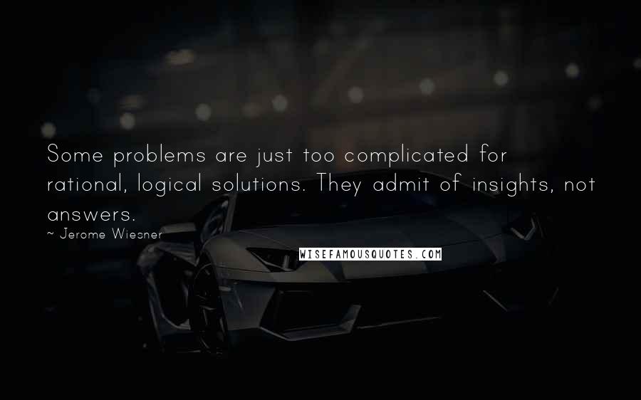 Jerome Wiesner Quotes: Some problems are just too complicated for rational, logical solutions. They admit of insights, not answers.