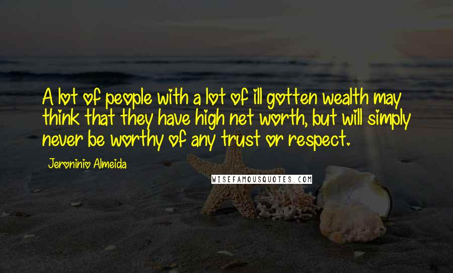 Jeroninio Almeida Quotes: A lot of people with a lot of ill gotten wealth may think that they have high net worth, but will simply never be worthy of any trust or respect.