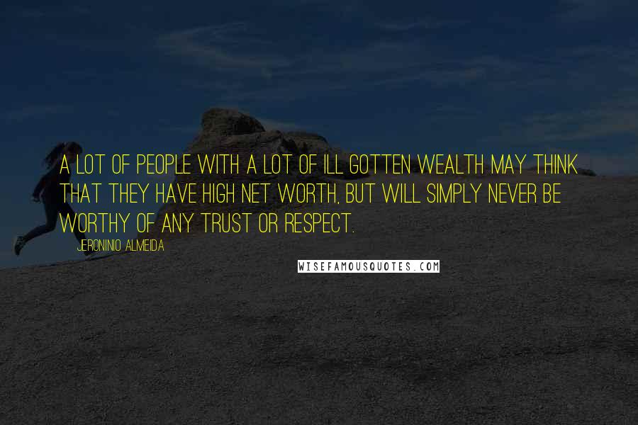 Jeroninio Almeida Quotes: A lot of people with a lot of ill gotten wealth may think that they have high net worth, but will simply never be worthy of any trust or respect.