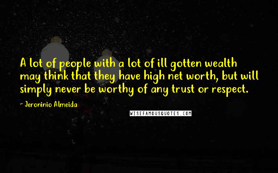 Jeroninio Almeida Quotes: A lot of people with a lot of ill gotten wealth may think that they have high net worth, but will simply never be worthy of any trust or respect.