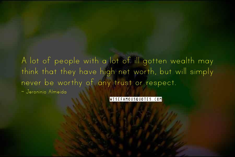 Jeroninio Almeida Quotes: A lot of people with a lot of ill gotten wealth may think that they have high net worth, but will simply never be worthy of any trust or respect.