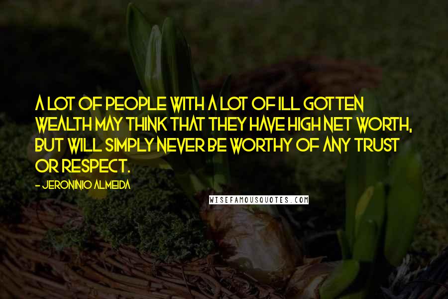 Jeroninio Almeida Quotes: A lot of people with a lot of ill gotten wealth may think that they have high net worth, but will simply never be worthy of any trust or respect.