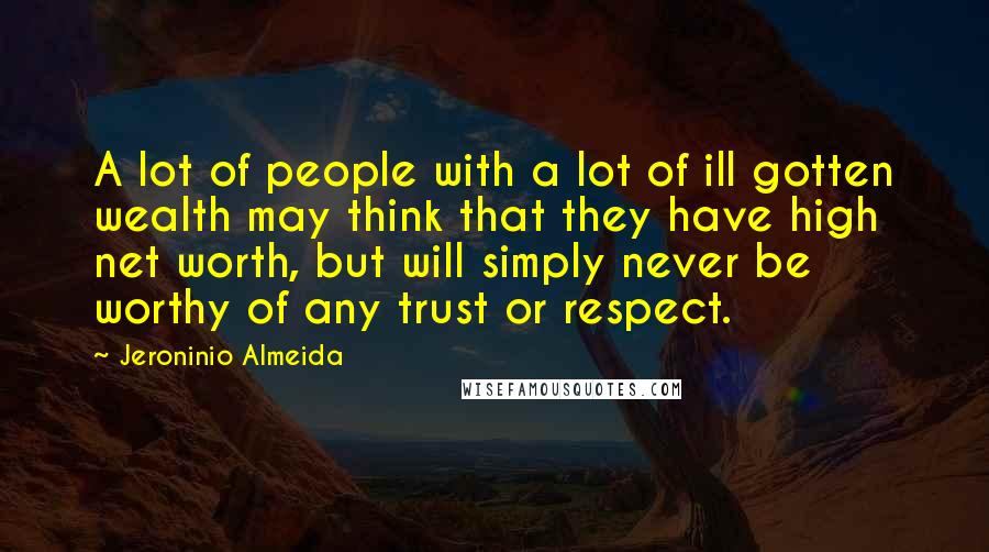 Jeroninio Almeida Quotes: A lot of people with a lot of ill gotten wealth may think that they have high net worth, but will simply never be worthy of any trust or respect.