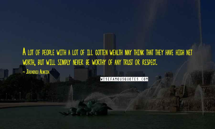 Jeroninio Almeida Quotes: A lot of people with a lot of ill gotten wealth may think that they have high net worth, but will simply never be worthy of any trust or respect.