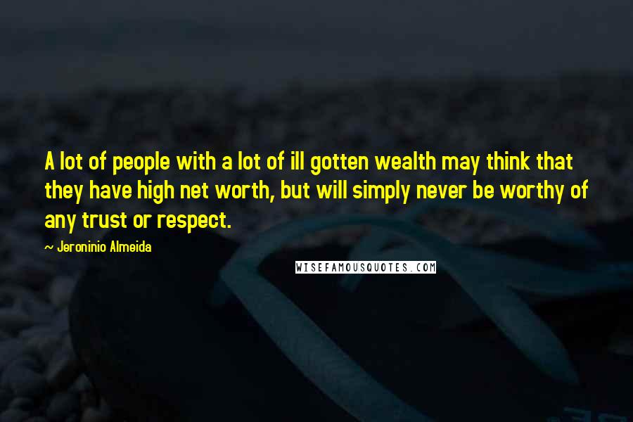 Jeroninio Almeida Quotes: A lot of people with a lot of ill gotten wealth may think that they have high net worth, but will simply never be worthy of any trust or respect.