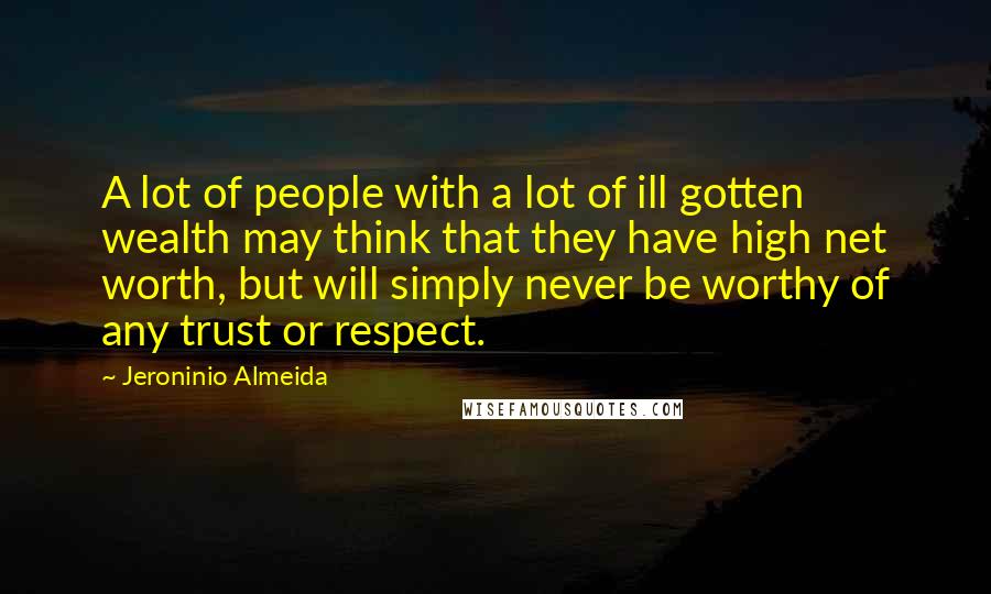 Jeroninio Almeida Quotes: A lot of people with a lot of ill gotten wealth may think that they have high net worth, but will simply never be worthy of any trust or respect.