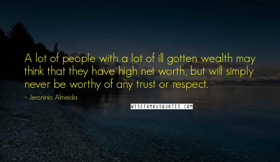 Jeroninio Almeida Quotes: A lot of people with a lot of ill gotten wealth may think that they have high net worth, but will simply never be worthy of any trust or respect.