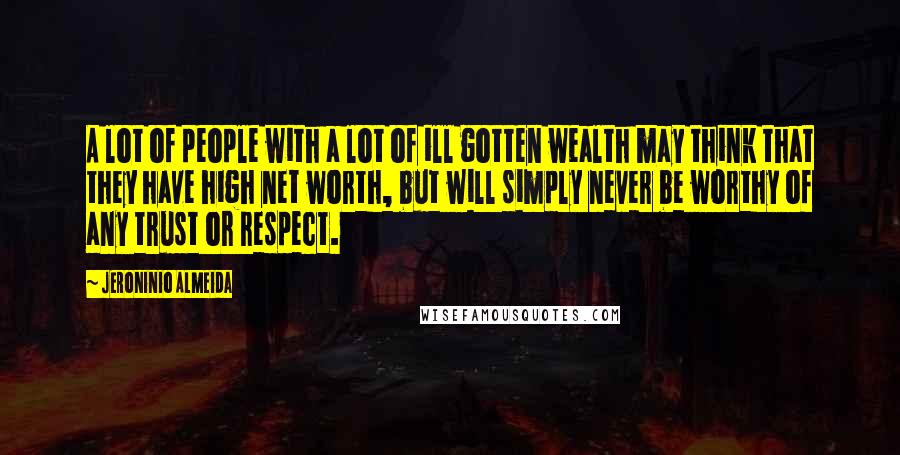 Jeroninio Almeida Quotes: A lot of people with a lot of ill gotten wealth may think that they have high net worth, but will simply never be worthy of any trust or respect.