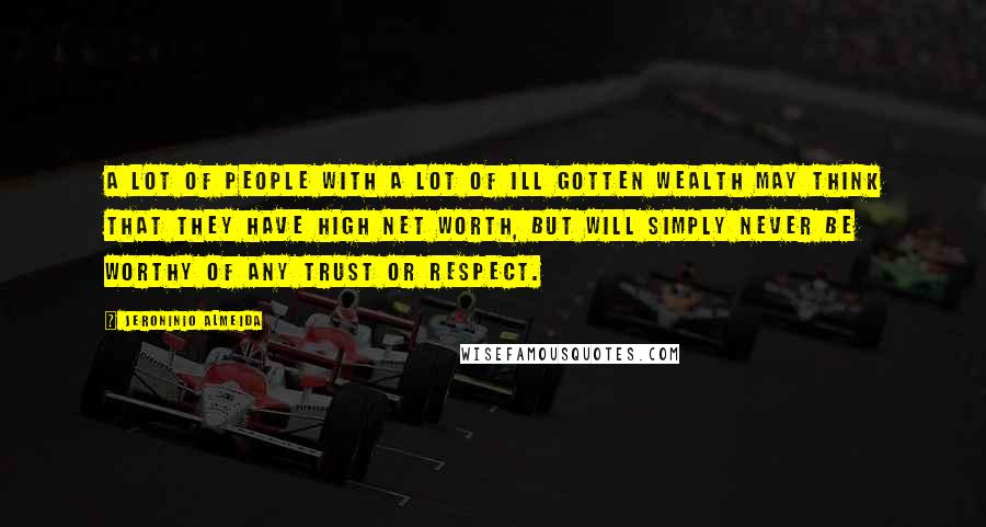 Jeroninio Almeida Quotes: A lot of people with a lot of ill gotten wealth may think that they have high net worth, but will simply never be worthy of any trust or respect.