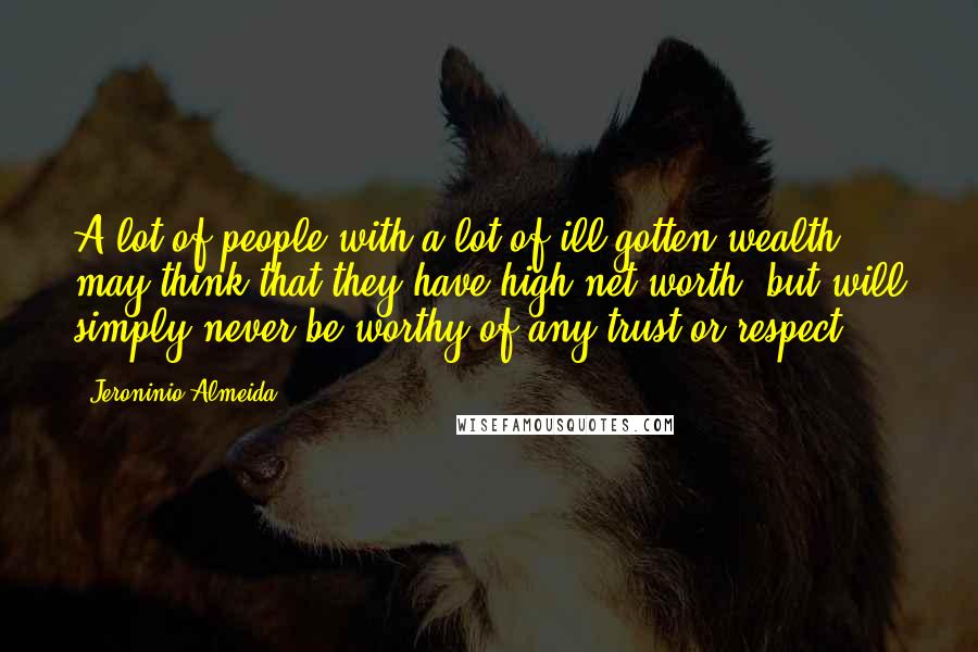 Jeroninio Almeida Quotes: A lot of people with a lot of ill gotten wealth may think that they have high net worth, but will simply never be worthy of any trust or respect.