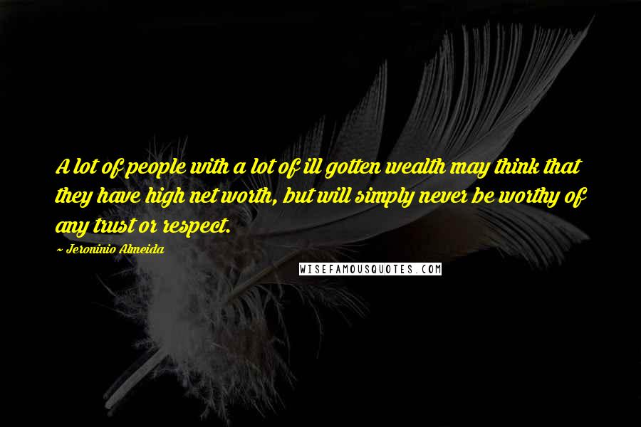 Jeroninio Almeida Quotes: A lot of people with a lot of ill gotten wealth may think that they have high net worth, but will simply never be worthy of any trust or respect.