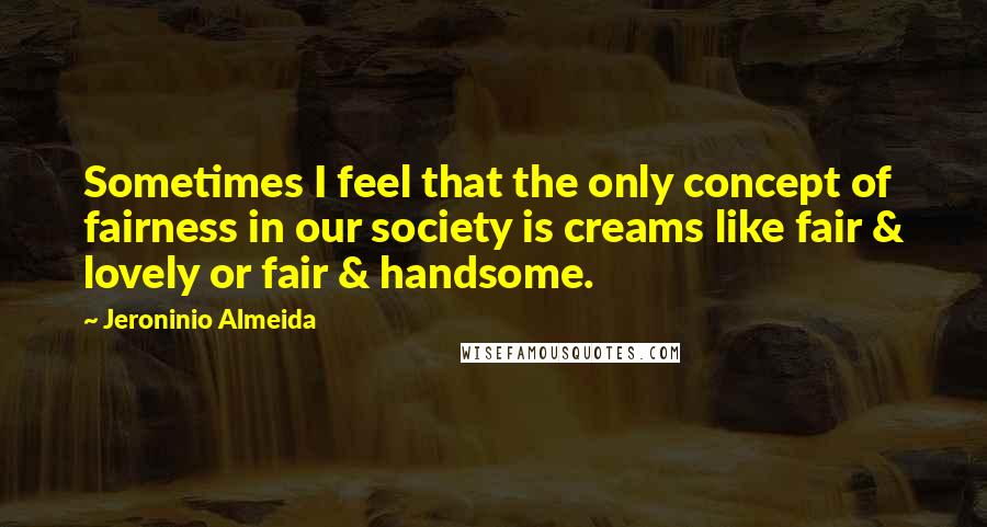 Jeroninio Almeida Quotes: Sometimes I feel that the only concept of fairness in our society is creams like fair & lovely or fair & handsome.