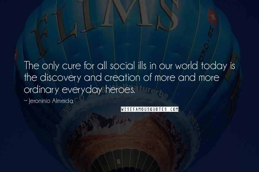 Jeroninio Almeida Quotes: The only cure for all social ills in our world today is the discovery and creation of more and more ordinary everyday heroes.