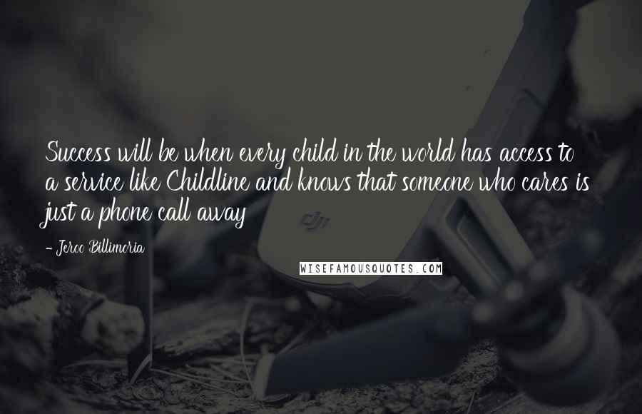 Jeroo Billimoria Quotes: Success will be when every child in the world has access to a service like Childline and knows that someone who cares is just a phone call away