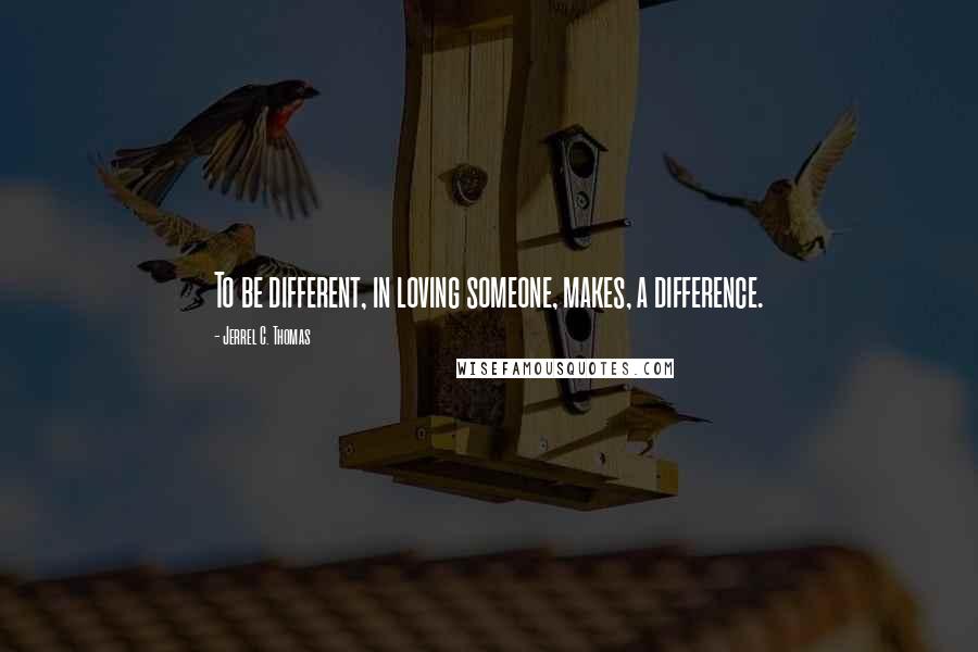 Jerrel C. Thomas Quotes: To be different, in loving someone, makes, a difference.
