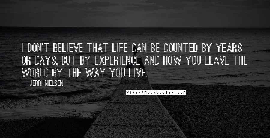 Jerri Nielsen Quotes: I don't believe that life can be counted by years or days, but by experience and how you leave the world by the way you live.