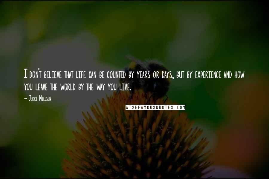 Jerri Nielsen Quotes: I don't believe that life can be counted by years or days, but by experience and how you leave the world by the way you live.