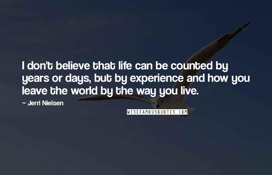 Jerri Nielsen Quotes: I don't believe that life can be counted by years or days, but by experience and how you leave the world by the way you live.