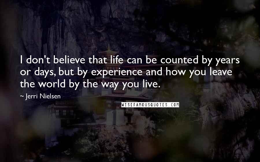 Jerri Nielsen Quotes: I don't believe that life can be counted by years or days, but by experience and how you leave the world by the way you live.