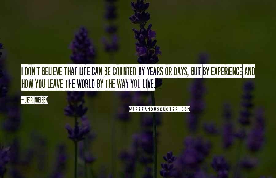 Jerri Nielsen Quotes: I don't believe that life can be counted by years or days, but by experience and how you leave the world by the way you live.