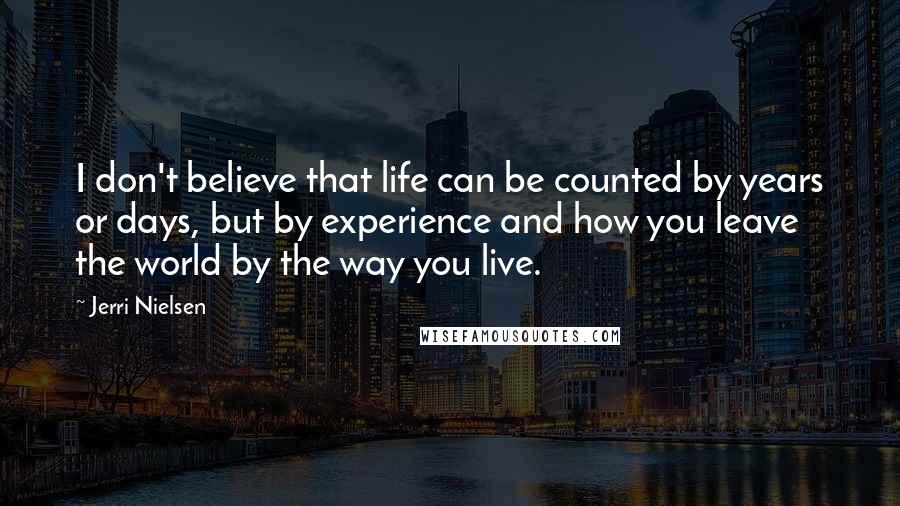 Jerri Nielsen Quotes: I don't believe that life can be counted by years or days, but by experience and how you leave the world by the way you live.