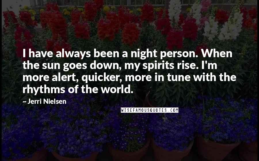 Jerri Nielsen Quotes: I have always been a night person. When the sun goes down, my spirits rise. I'm more alert, quicker, more in tune with the rhythms of the world.