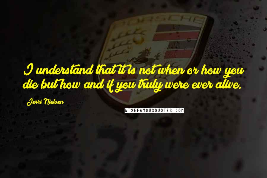 Jerri Nielsen Quotes: I understand that it is not when or how you die but how and if you truly were ever alive.