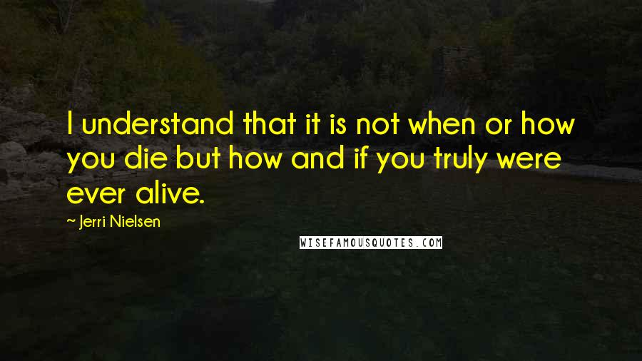 Jerri Nielsen Quotes: I understand that it is not when or how you die but how and if you truly were ever alive.