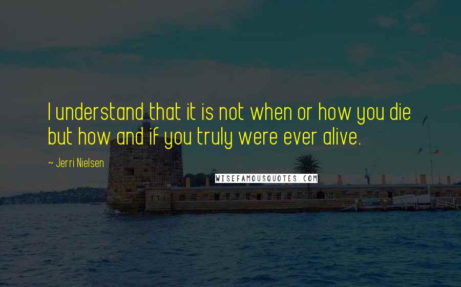 Jerri Nielsen Quotes: I understand that it is not when or how you die but how and if you truly were ever alive.