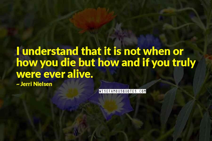 Jerri Nielsen Quotes: I understand that it is not when or how you die but how and if you truly were ever alive.