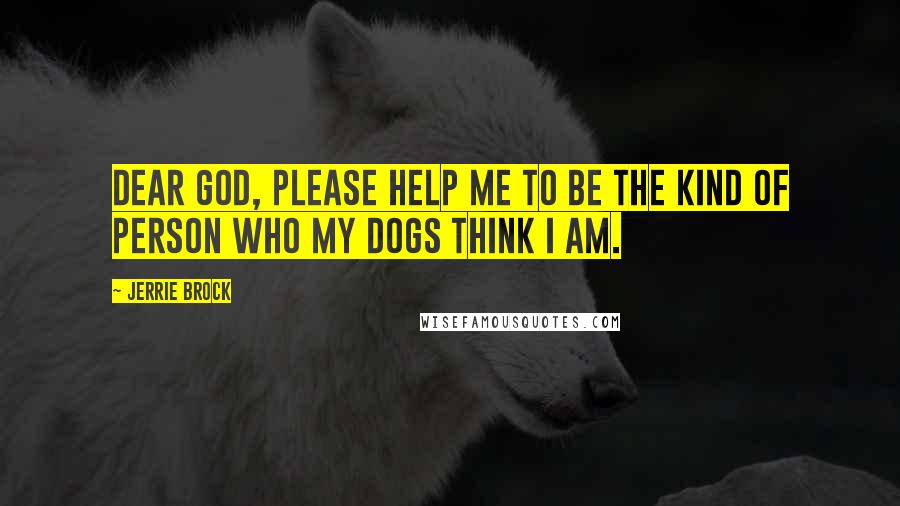 Jerrie Brock Quotes: Dear God, please help me to be the kind of person who my dogs think I am.