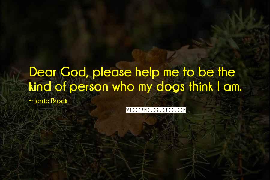 Jerrie Brock Quotes: Dear God, please help me to be the kind of person who my dogs think I am.